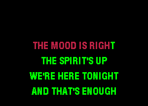 THE MOOD IS RIGHT

THE SPIRIT'S UP
WE'RE HERE TONIGHT
AND THAT'S ENOUGH