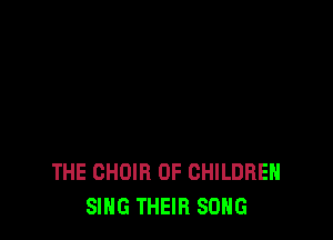THE CHOIR OF CHILDREN
SING THEIR SONG