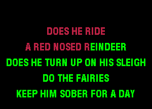 DOES HE RIDE
A RED HOSED REINDEER
DOES HE TURN UP ON HIS SLEIGH
DO THE FAIRIES
KEEP HIM SOBER FOR A DAY