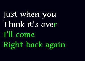 Just when you
Think it's over

I'll come
Right back again