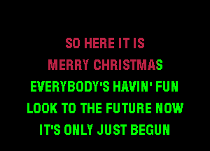 SO HERE IT IS
MERRY CHRISTMAS
EUERYBODY'S HAVIN' FUN
LOOK TO THE FUTURE NOW
IT'S ONLY JUST BEGUN