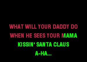 WHAT WILL YOUR DADDY DO
WHEN HE SEES YOUR MAMA
KISSIH' SANTA CLAUS
A-HA...