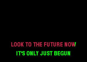 LOOK TO THE FUTURE HOW
IT'S ONLY JUST BEGUN