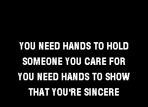 YOU NEED HANDS TO HOLD
SOMEONE YOU CARE FOR
YOU NEED HANDS TO SHOW
THAT YOU'RE SIHCERE
