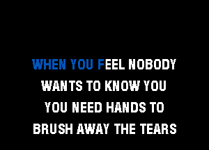 WHEN YOU FEEL NOBODY
WANTS TO KNOW YOU
YOU NEED HANDS TO

BRUSH AWAY THE TEARS