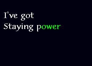 I've got
Staying power