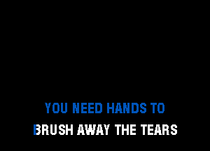 YOU NEED HANDS T0
BRUSH AWAY THE TEARS