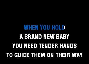 WHEN YOU HOLD
A BRAND NEW BABY
YOU NEED TENDER HANDS
T0 GUIDE THEM ON THEIR WAY