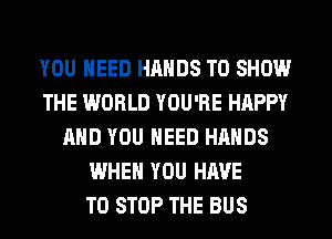 YOU NEED HANDS TO SHOW
THE WORLD YOU'RE HAPPY
AND YOU NEED HANDS
WHEN YOU HAVE
TO STOP THE BUS