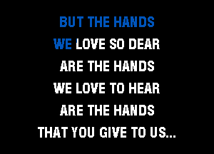 BUT THE HANDS
WE LOVE 80 DEAR
ARE THE HANDS
WE LOVE TO HEAR
ARE THE HANDS

THAT YOU GIVE TO US... l