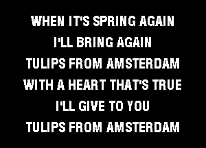 WHEN IT'S SPRING AGAIN
I'LL BRING AGAIN
TULIPS FROM AMSTERDAM
WITH A HEART THAT'S TRUE
I'LL GIVE TO YOU
TULIPS FROM AMSTERDAM