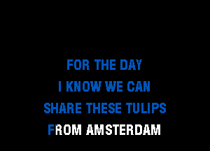 FOR THE DAY

I KNOW WE CAN
SHARE THESE TU LIPS
FROM AMSTERDAM