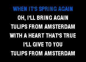 WHEN IT'S SPRING AGAIN
0H, I'LL BRING AGAIN
TULIPS FROM AMSTERDAM
WITH A HEART THAT'S TRUE
I'LL GIVE TO YOU
TULIPS FROM AMSTERDAM