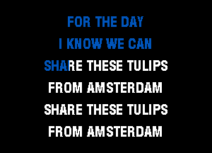 FOR THE DAY
I KNOW WE CAN
SHARE THESE TU LIPS
FROM AMSTERDAM
SHARE THESE TULIPS

FROM AMSTERDAM l