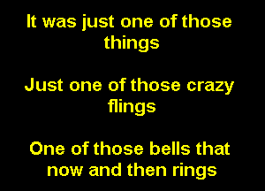 It was just one of those
things

Just one of those crazy
flings

One of those bells that
now and then rings