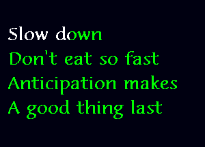Slow down
Don't eat so fast

Anticipation makes
A good thing last