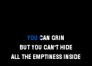 YOU CAN GRIN
BUT YOU CAN'T HIDE
ALL THE EMPTIHESS INSIDE