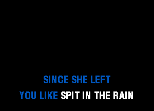 SINCE SHE LEFT
YOU LIKE SPIT IN THE RAIN