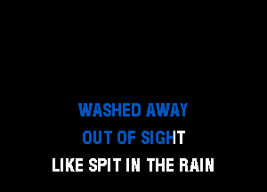 WASHED AWAY
OUT OF SIGHT
LIKE SPIT IN THE RAIN