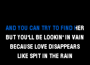 AND YOU CAN TRY TO FIND HER
BUT YOU'LL BE LOOKIH' IH VAIH
BECAU SE LOVE DISAPPEARS
LIKE SPIT IN THE RAIN