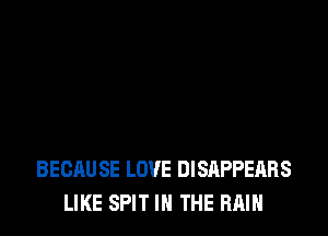 BECAUSE LOVE DISAPPEARS
LIKE SPIT IN THE RAIN