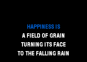 HAPPINESS IS

A FIELD OF GRAIN
TURNING ITS FACE
TO THE FALLING RAIN