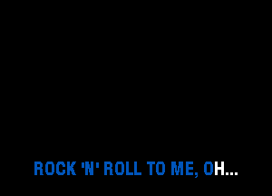ROCK 'N' ROLL TO ME, 0H...