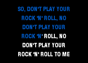 SD, DON'T PLAY YOUR
ROCK 'H' ROLL, N0
DON'T PLAY YOUR
ROCK 'N' ROLL, H0
DON'T PLAY YOUR

ROCK 'H' ROLL TO ME I