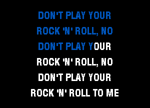 DON'T PLAY YOUR
ROCK 'H' ROLL, H0
DON'T PLAY YOUR

ROCK 'H' ROLL, N0
DON'T PLAY YOUR
ROCK 'H' ROLL TO ME