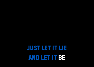 JUST LET IT LIE
AND LET IT BE