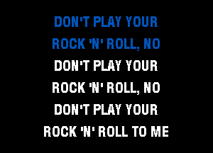 DON'T PLAY YOUR
ROCK 'H' ROLL, H0
DON'T PLAY YOUR

ROCK 'H' ROLL, N0
DON'T PLAY YOUR
ROCK 'H' ROLL TO ME