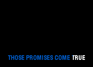 THOSE PROMISES COME TRUE