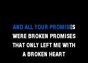 AND ALL YOUR PROMISES

WERE BROKEN PROMISES

THAT ONLY LEFT ME WITH
A BROKEN HEART