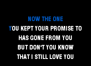 HOW THE ONE
YOU KEPT YOUR PROMISE T0
HAS GONE FROM YOU
BUT DON'T YOU KNOW
THAT I STILL LOVE YOU