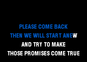 PLEASE COME BACK
THEN WE WILL START AH EW
AND TRY TO MAKE
THOSE PROMISES COME TRUE