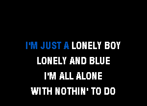 I'M JUST A LONELY BOY

LONELY MID BLUE
I'M ALL ALONE
WITH HOTHlH' TO DO