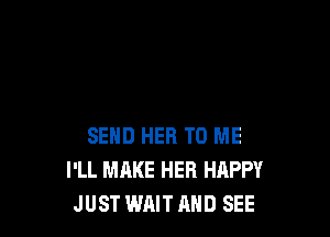 SEND HER TO ME
I'LL MAKE HER HAPPY
JUST WAIT AND SEE