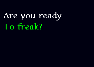 Are you ready
To freak?