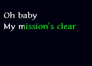 Oh baby
My mission's clear