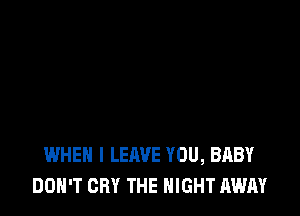 WHEN I LEAVE YOU, BABY
DON'T CRY THE NIGHT AWAY