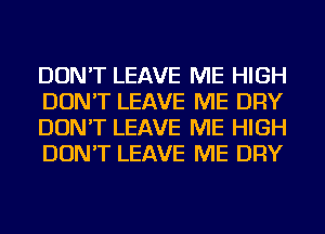 DON'T LEAVE ME HIGH
DON'T LEAVE ME DRY
DON'T LEAVE ME HIGH
DON'T LEAVE ME DRY