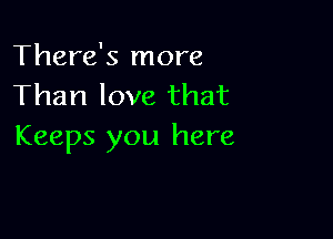 There's more
Than love that

Keeps you here