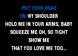 PUT YOUR HEAD
OH MY SHOULDER
HOLD ME IN YOUR ARMS, BABY
SQUEEZE ME 0H, 80 TIGHT
SHOW ME
THAT YOU LOVE ME TOO...