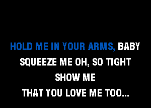 HOLD ME IN YOUR ARMS, BABY
SQUEEZE ME 0H, 80 TIGHT
SHOW ME
THAT YOU LOVE ME TOO...
