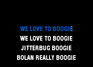 WE LOVE TO BOOGIE
WE LOVE TO BOOGIE
JITTERBUG BOOGIE

BOLAH REALLY BOOGIE l