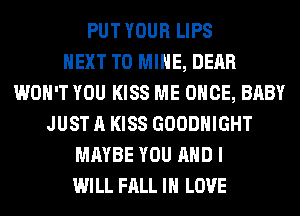 PUT YOUR LIPS
NEXT T0 MINE, DEAR
WON'T YOU KISS ME ONCE, BABY
JUST A KISS GOODHIGHT
MAYBE YOU AND I
WILL FALL IN LOVE
