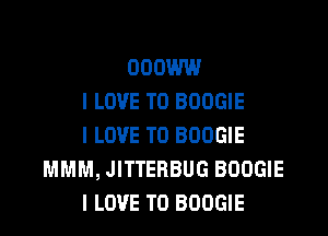 000W
I LOVE TO BOOGIE

I LOVE TO BOOGIE
MMM, JITTERBUG BOOGIE
I LOVE TO BOOGIE