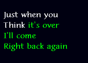 Just when you
Think it's over

I'll come
Right back again