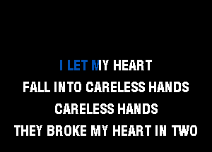 I LET MY HEART
FALL INTO CARELESS HANDS
CARELESS HANDS
THEY BROKE MY HEART IN TWO