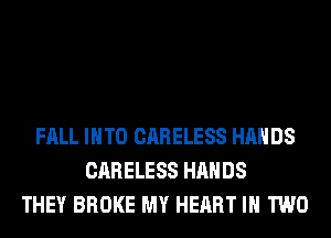 FALL INTO CARELESS HANDS
CARELESS HANDS
THEY BROKE MY HEART IN TWO